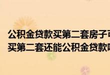 公积金贷款买第二套房子可以吗 首套房公积金贷款还清后再买第二套还能公积金贷款吗