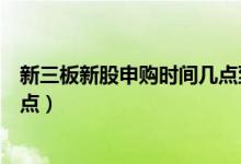 新三板新股申购时间几点到几点（新股申购时间是几点到几点）