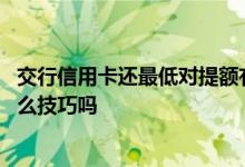 交行信用卡还最低对提额有帮助吗 请问交行信用卡提额有什么技巧吗