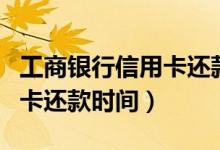 工商银行信用卡还款时间规定（工商银行信用卡还款时间）