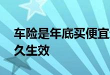 车险是年底买便宜还是年初便宜 车险买后多久生效