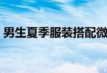 男生夏季服装搭配微博（男生夏季服装搭配）