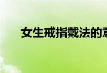 女生戒指戴法的意义（女生戒指戴法）