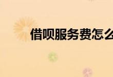 借呗服务费怎么算 借呗有服务费吗