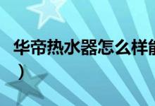 华帝热水器怎么样能买不（华帝热水器怎么样）