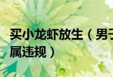 买小龙虾放生（男子花七八万块钱解救小龙虾属违规）