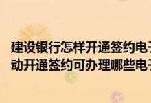 建设银行怎样开通签约电子银行 建设银行：网上银行渠道互动开通签约可办理哪些电子渠道的开通手续
