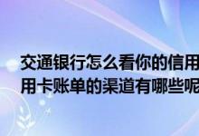交通银行怎么看你的信用卡账单 请问 在线查询交通银行信用卡账单的渠道有哪些呢