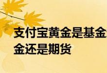 支付宝黄金是基金还是期货 支付宝黄金是基金还是期货
