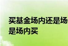 买基金场内还是场外赚钱 买基金在场外买还是场内买