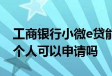 工商银行小微e贷能借出多少钱 工行小微e贷个人可以申请吗