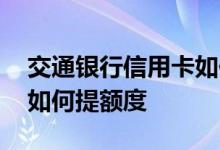 交通银行信用卡如何提额度 交通银行信用卡如何提额度