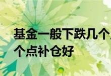 基金一般下跌几个点适合补仓 基金一般跌几个点补仓好