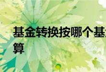 基金转换按哪个基金计算 基金转换按什么计算