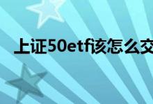 上证50etf该怎么交易 上证50etf怎么买卖