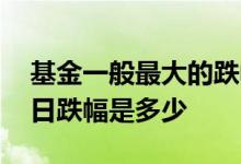 基金一般最大的跌幅是多少 基金一般最大的日跌幅是多少