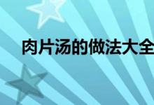 肉片汤的做法大全视频（肉片汤的做法）