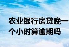 农业银行房贷晚一天算逾期吗 还房贷晚了几个小时算逾期吗