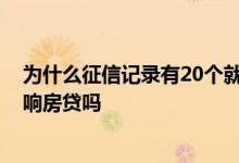 为什么征信记录有20个就不让房贷 征信20多条贷款记录影响房贷吗