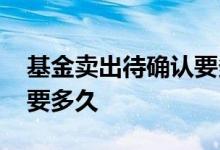基金卖出待确认要多久到账 基金卖出待确认要多久