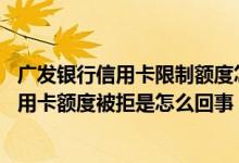 广发银行信用卡限制额度怎么处理 请问申请调整广发银行信用卡额度被拒是怎么回事