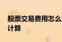 股票交易费用怎么算举例 股票交易费用怎么计算 