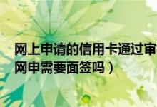 网上申请的信用卡通过审核了,要面签吗?（工商银行信用卡网申需要面签吗）