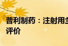 普利制药：注射用兰索拉唑通过仿制药一致性评价