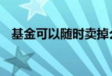 基金可以随时卖掉么 基金可以短期变现吗