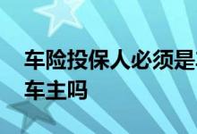 车险投保人必须是车主么 车险投保人必须是车主吗