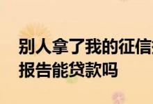 别人拿了我的征信报告能干嘛 别人拿我征信报告能贷款吗