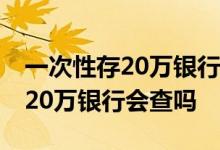 一次性存20万银行利率可以提高吗 一次性存20万银行会查吗