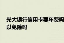 光大银行信用卡要年费吗 光大银行的信用卡年费是多少 可以免除吗