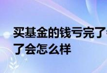 买基金的钱亏完了会怎么样 买基金的钱亏完了会怎么样