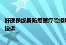 好医保终身防癌医疗险拒赔 买了好医保防癌医疗被拒赔怎么投诉