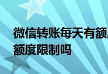 微信转账每天有额度限制吗 微信转账每天有额度限制吗