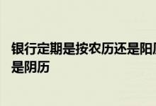 银行定期是按农历还是阳历算 银行定期存款日期按照农历还是阴历