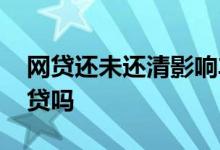 网贷还未还清影响车贷吗 网贷没还清影响车贷吗