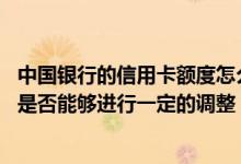 中国银行的信用卡额度怎么提升 请问中国银行信用卡的额度是否能够进行一定的调整