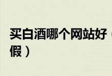 买白酒哪个网站好（买回来的白酒怎么判断真假）