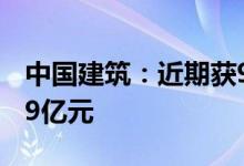 中国建筑：近期获9个重大项目金额合计421.9亿元