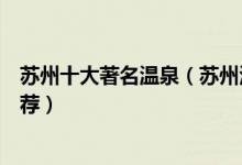 苏州十大著名温泉（苏州泡温泉的好地方苏州温泉度假村推荐）