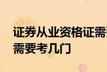 证券从业资格证需要考几门 证券从业资格证需要考几门