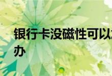 银行卡没磁性可以加磁吗 银行卡没磁了怎么办