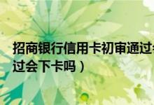 招商银行信用卡初审通过会下卡吗（招商银行信用卡初审通过会下卡吗）