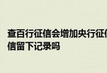 查百行征信会增加央行征信记录吗 百行征信查询会在人行征信留下记录吗