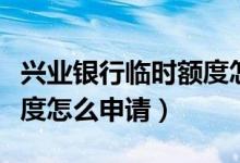兴业银行临时额度怎么刷卡（兴业银行临时额度怎么申请）