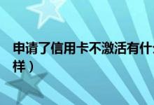 申请了信用卡不激活有什么影响（申请信用卡不激活会怎么样）