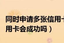 同时申请多张信用卡会怎样（同时申请多张信用卡会成功吗）