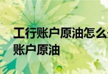 工行账户原油怎么开通 工商银行：如何开通账户原油